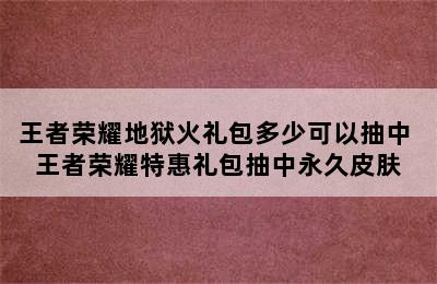 王者荣耀地狱火礼包多少可以抽中 王者荣耀特惠礼包抽中永久皮肤